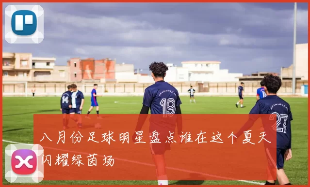 八月份足球明星盘点谁在这个夏天闪耀绿茵场