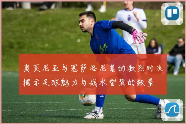奥莫尼亚与塞萨洛尼基的激烈对决揭示足球魅力与战术智慧的较量