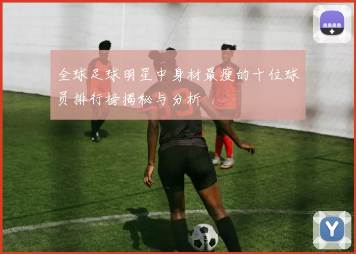 全球足球明星中身材最瘦的十位球员排行榜揭秘与分析