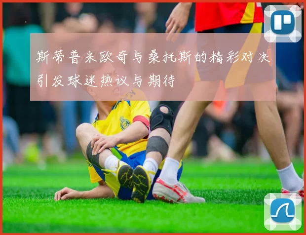 斯蒂普米欧奇与桑托斯的精彩对决引发球迷热议与期待