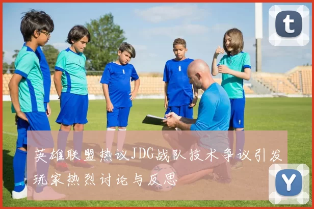 英雄联盟热议JDG战队技术争议引发玩家热烈讨论与反思