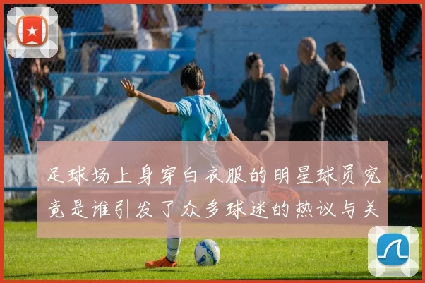 足球场上身穿白衣服的明星球员究竟是谁引发了众多球迷的热议与关注