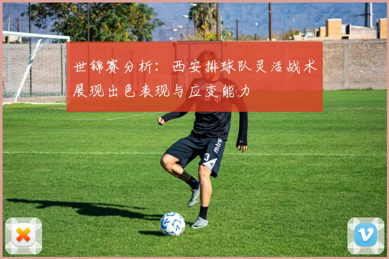 世锦赛分析：西安排球队灵活战术展现出色表现与应变能力