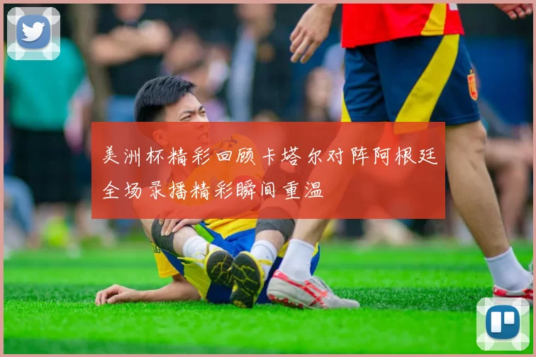 美洲杯精彩回顾卡塔尔对阵阿根廷全场录播精彩瞬间重温