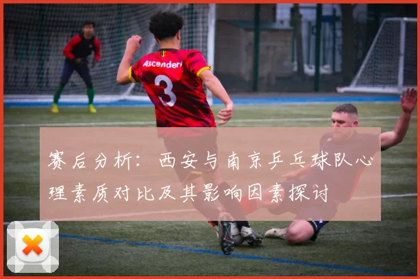 赛后分析：西安与南京乒乓球队心理素质对比及其影响因素探讨