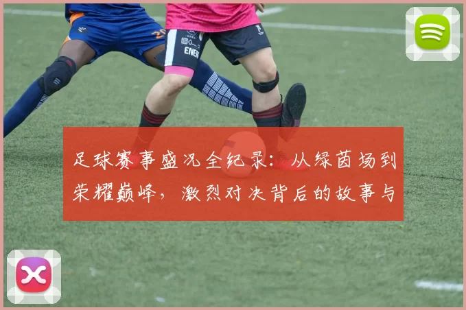 足球赛事盛况全纪录：从绿茵场到荣耀巅峰，激烈对决背后的故事与精彩瞬间