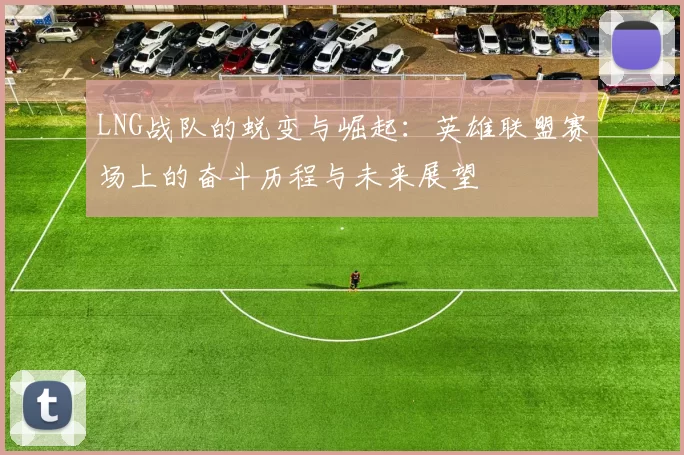 LNG战队的蜕变与崛起：英雄联盟赛场上的奋斗历程与未来展望