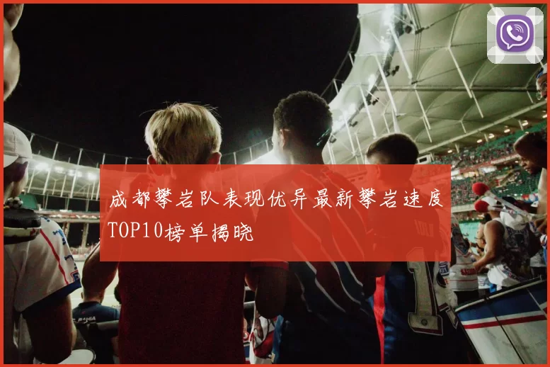 成都攀岩队表现优异最新攀岩速度TOP10榜单揭晓