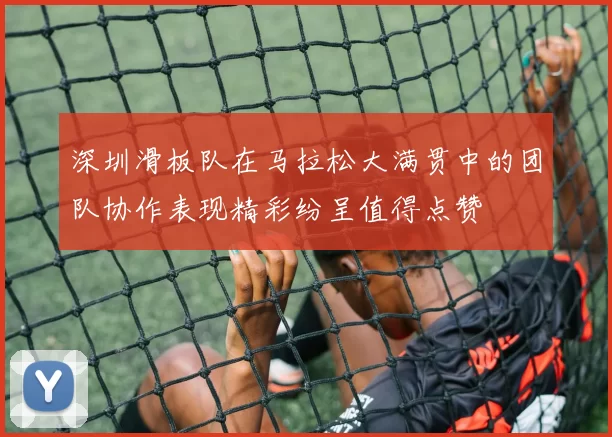 深圳滑板队在马拉松大满贯中的团队协作表现精彩纷呈值得点赞