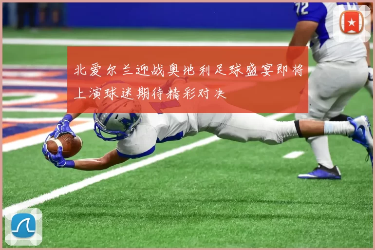 北爱尔兰迎战奥地利足球盛宴即将上演球迷期待精彩对决