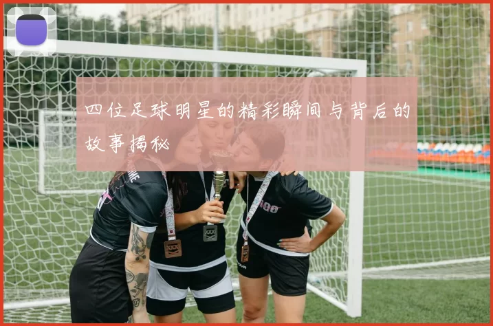 四位足球明星的精彩瞬间与背后的故事揭秘