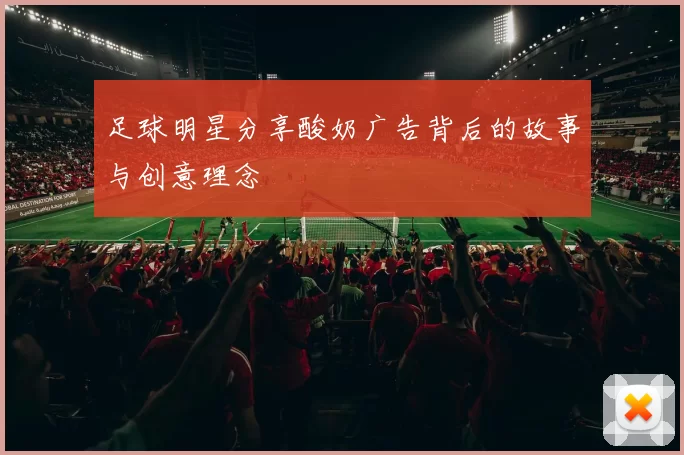 足球明星分享酸奶广告背后的故事与创意理念