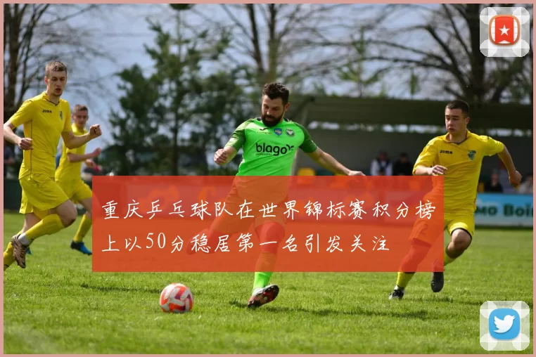 重庆乒乓球队在世界锦标赛积分榜上以50分稳居第一名引发关注