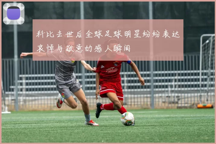 科比去世后全球足球明星纷纷表达哀悼与敬意的感人瞬间