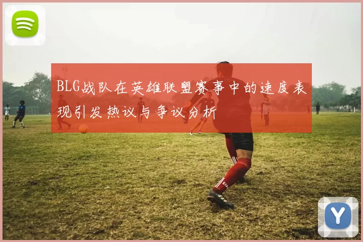 BLG战队在英雄联盟赛事中的速度表现引发热议与争议分析