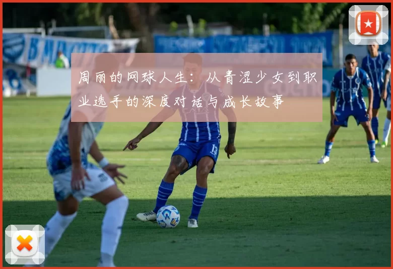 周丽的网球人生：从青涩少女到职业选手的深度对话与成长故事