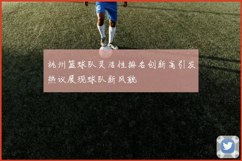 杭州篮球队灵活性排名创新高引发热议展现球队新风貌