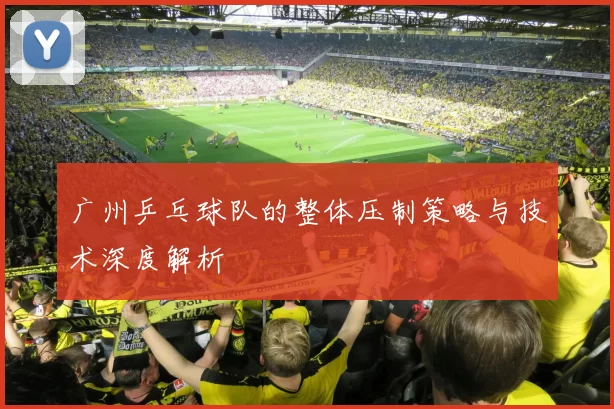 广州乒乓球队的整体压制策略与技术深度解析