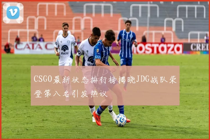 CSGO最新状态排行榜揭晓JDG战队荣登第八名引发热议