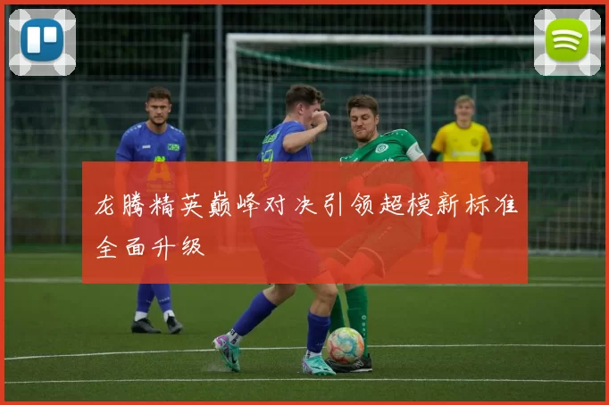 龙腾精英巅峰对决引领超模新标准全面升级