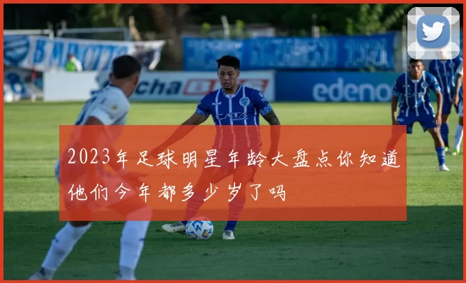 2023年足球明星年龄大盘点你知道他们今年都多少岁了吗