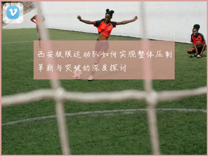 西安极限运动队如何实现整体压制革新与突破的深度探讨