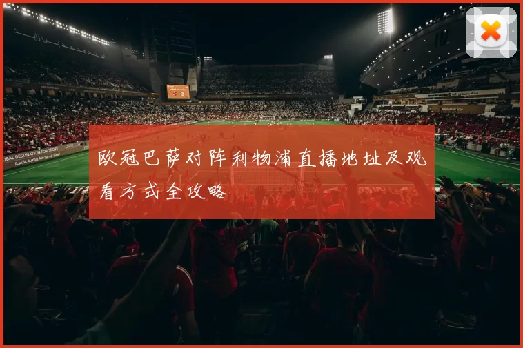 欧冠巴萨对阵利物浦直播地址及观看方式全攻略