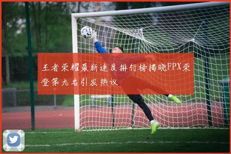 王者荣耀最新速度排行榜揭晓FPX荣登第九名引发热议