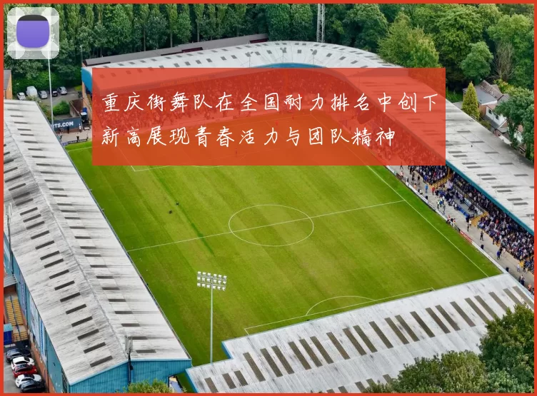 重庆街舞队在全国耐力排名中创下新高展现青春活力与团队精神