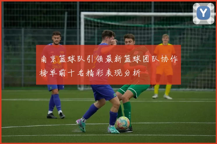 南京篮球队引领最新篮球团队协作榜单前十名精彩表现分析