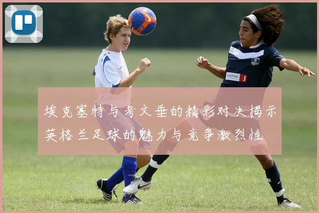 埃克塞特与考文垂的精彩对决揭示英格兰足球的魅力与竞争激烈性