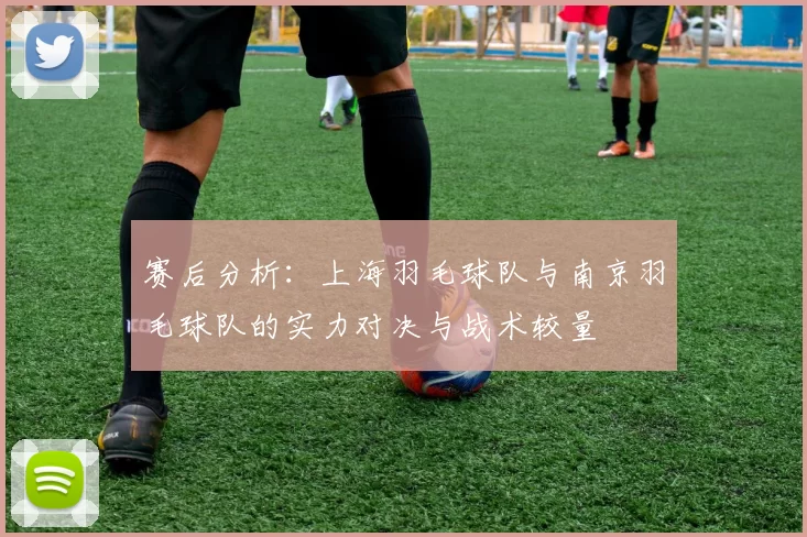 赛后分析：上海羽毛球队与南京羽毛球队的实力对决与战术较量