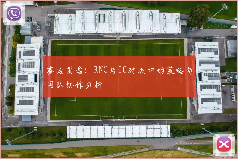 赛后复盘：RNG与IG对决中的策略与团队协作分析