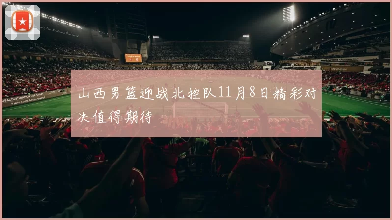 山西男篮迎战北控队11月8日精彩对决值得期待