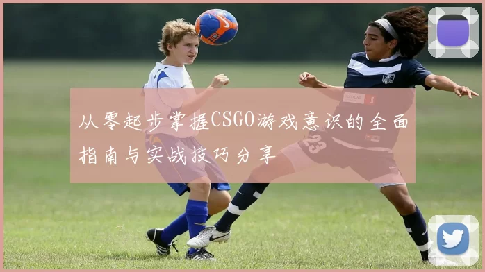 从零起步掌握CSGO游戏意识的全面指南与实战技巧分享