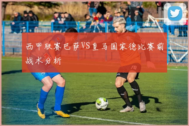 西甲联赛巴萨VS皇马国家德比赛前战术分析