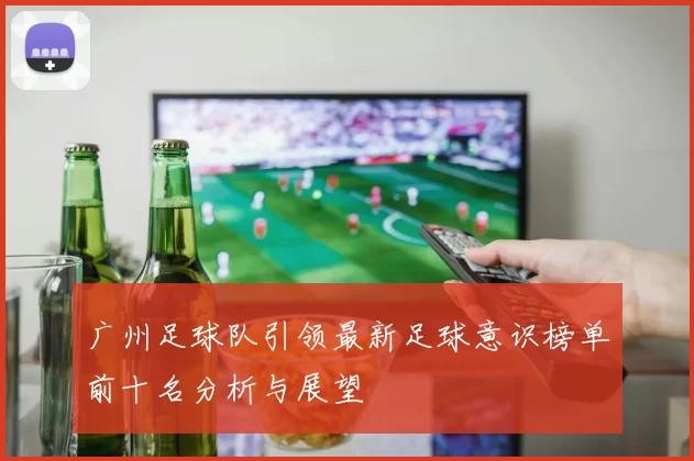 广州足球队引领最新足球意识榜单前十名分析与展望