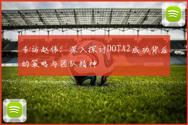 专访赵伟：深入探讨DOTA2成功背后的策略与团队精神