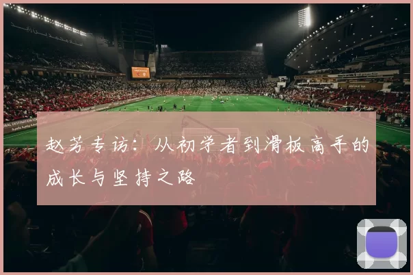 赵芳专访：从初学者到滑板高手的成长与坚持之路