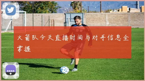 火箭队今天直播时间与对手信息全掌握
