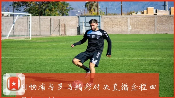 利物浦与罗马精彩对决直播全程回顾与分析