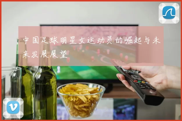 中国足球明星女运动员的崛起与未来发展展望