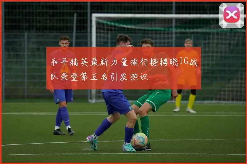 和平精英最新力量排行榜揭晓IG战队荣登第五名引发热议