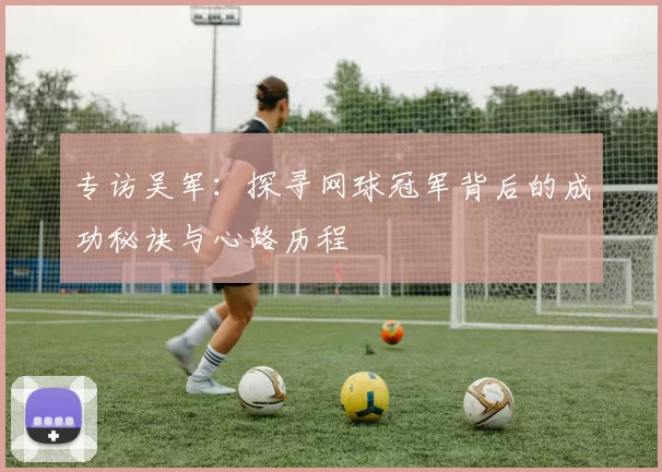 专访吴军：探寻网球冠军背后的成功秘诀与心路历程