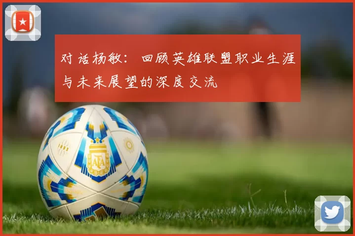 对话杨敏：回顾英雄联盟职业生涯与未来展望的深度交流