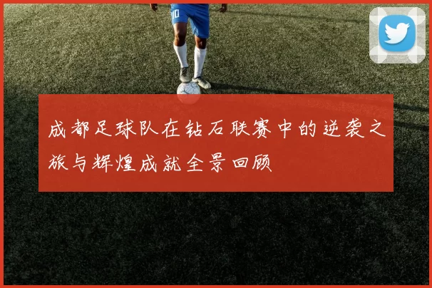 成都足球队在钻石联赛中的逆袭之旅与辉煌成就全景回顾