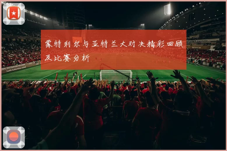 蒙特利尔与亚特兰大对决精彩回顾及比赛分析