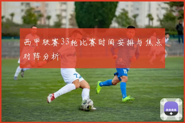 西甲联赛33轮比赛时间安排与焦点对阵分析