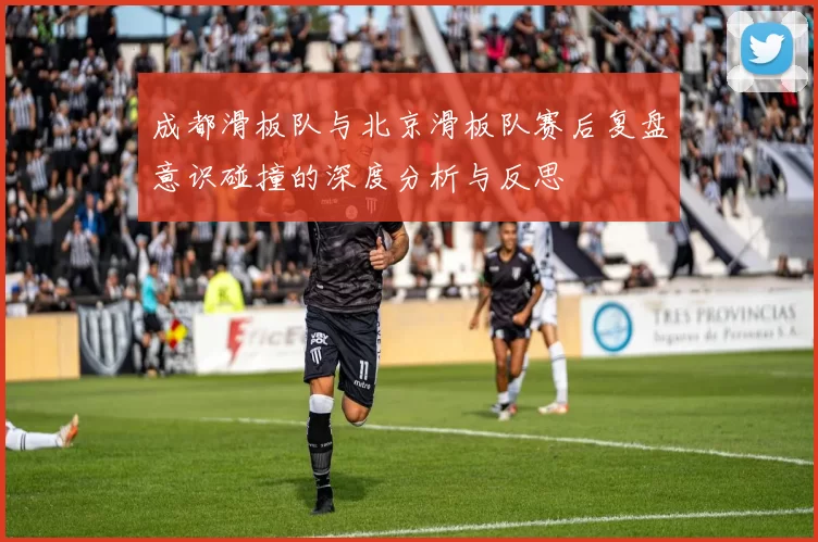 成都滑板队与北京滑板队赛后复盘意识碰撞的深度分析与反思