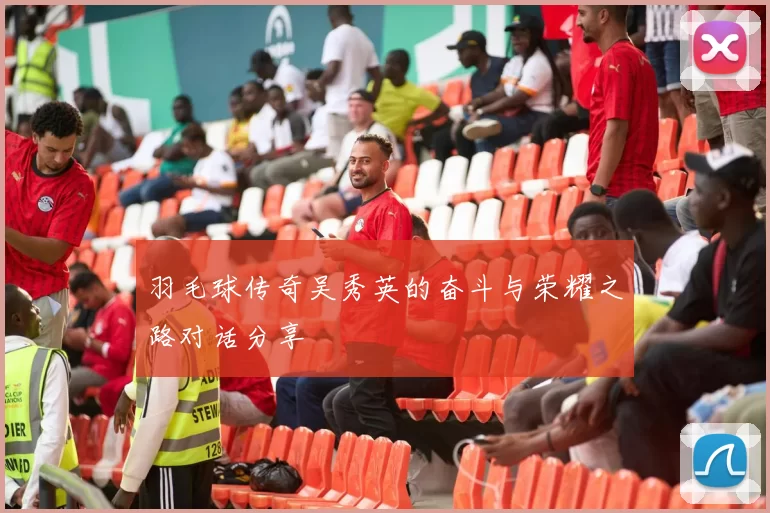 羽毛球传奇吴秀英的奋斗与荣耀之路对话分享